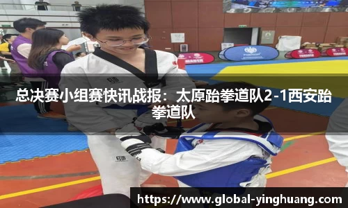 总决赛小组赛快讯战报：太原跆拳道队2-1西安跆拳道队